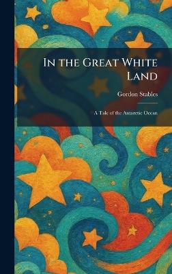 In the Great White Land: A Tale of the Antarctic Ocean - Gordon Stables - cover
