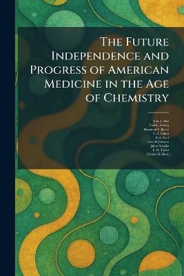 The Future Independence and Progress of American Medicine in the Age of Chemistry - John J Abel,Carl L Alsberg,Raymond F Bacon - cover