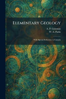 Elementary Geology: With Special Reference to Canada - A P Coleman,W a Parks - cover