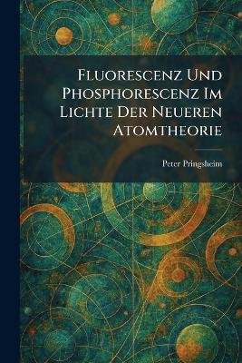 Fluorescenz Und Phosphorescenz Im Lichte Der Neueren Atomtheorie - Peter Pringsheim - cover