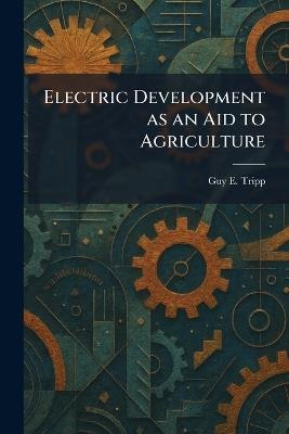 Electric Development as an Aid to Agriculture - Guy E Tripp - cover