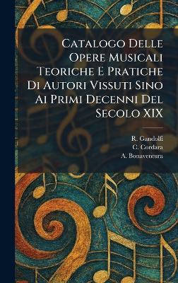 Catalogo Delle Opere Musicali Teoriche E Pratiche Di Autori Vissuti Sino Ai Primi Decenni Del Secolo XIX - R Gandolfi,C Cordara,A Bonaventura - cover