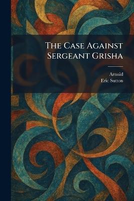 The Case Against Sergeant Grisha - Eric Sutton - cover