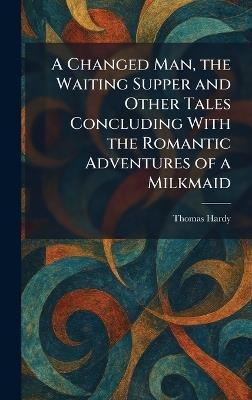 A Changed Man, the Waiting Supper and Other Tales Concluding With the Romantic Adventures of a Milkmaid - Thomas Hardy - cover