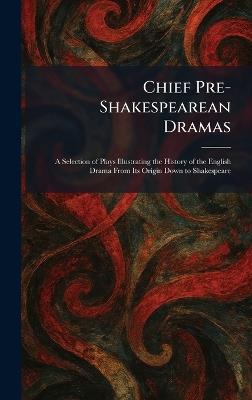 Chief Pre-Shakespearean Dramas: A Selection of Plays Illustrating the History of the English Drama From Its Origin Down to Shakespeare - cover