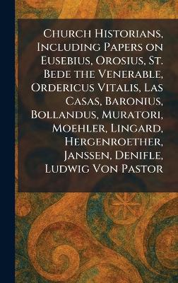 Church Historians, Including Papers on Eusebius, Orosius, St. Bede the Venerable, Ordericus Vitalis, Las Casas, Baronius, Bollandus, Muratori, Moehler, Lingard, Hergenroether, Janssen, Denifle, Ludwig Von Pastor - cover