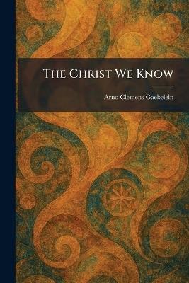 The Christ We Know - Arno Clemens Gaebelein - cover