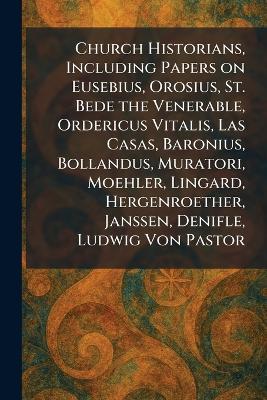 Church Historians, Including Papers on Eusebius, Orosius, St. Bede the Venerable, Ordericus Vitalis, Las Casas, Baronius, Bollandus, Muratori, Moehler, Lingard, Hergenroether, Janssen, Denifle, Ludwig Von Pastor - cover