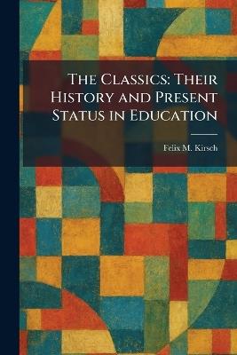 The Classics: Their History and Present Status in Education - Felix M Kirsch - cover