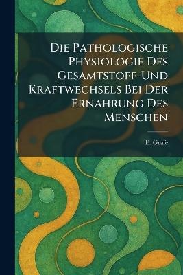 Die Pathologische Physiologie Des Gesamtstoff-Und Kraftwechsels Bei Der Ernahrung Des Menschen - E Grafe - cover