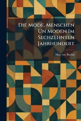 Die Mode, Menschen Un Moden Im Sechzehnten Jahrhundert - Max Von Boehn - cover