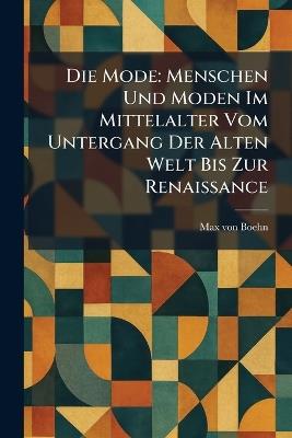 Die Mode: Menschen Und Moden Im Mittelalter Vom Untergang Der Alten Welt Bis Zur Renaissance - Max Von Boehn - cover