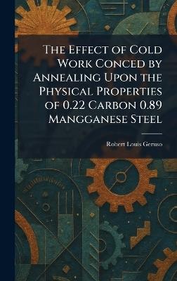 The Effect of Cold Work Conced by Annealing Upon the Physical Properties of 0.22 Carbon 0.89 Mangganese Steel - Robert Louis Geruso - cover