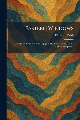 Eastern Windows: An Artist's Notes of Travel in Japan, Hokkaido, Korea, China and the Philippines - Elizabeth Keith - cover