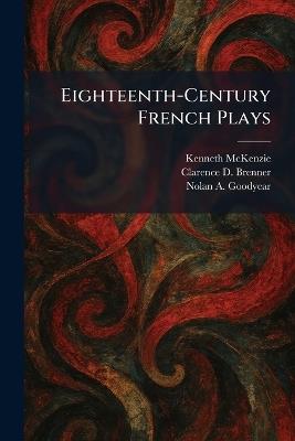 Eighteenth-Century French Plays - Kenneth McKenzie,Clarence D Brenner,Nolan A Goodyear - cover