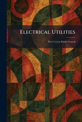 Electrical Utilities: The Crisis in Public Control - cover