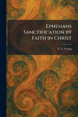 Ephesians Sanctification by Faith in Christ - E S Young - cover