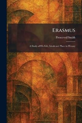 Erasmus: A Study of His Life, Ideals and Place in History - Preserved Smith - cover