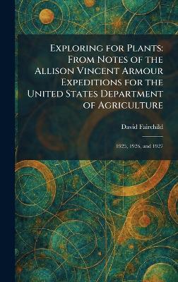 Exploring for Plants: From Notes of the Allison Vincent Armour Expeditions for the United States Department of Agriculture: 1925, 1926, and 1927 - David Fairchild - cover
