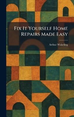 Fix It Yourself Home Repairs Made Easy - Arthur Wakeling - cover