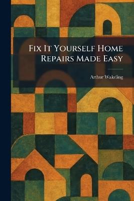 Fix It Yourself Home Repairs Made Easy - Arthur Wakeling - cover