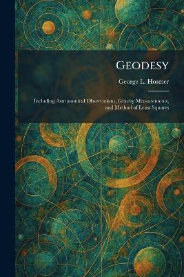 Geodesy: Including Astronomical Observations, Gravity Measurements, and Method of Least Squares - George L Hosmer - cover