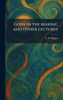 Gods in the Making and Other Lectures - L W Rogers - cover