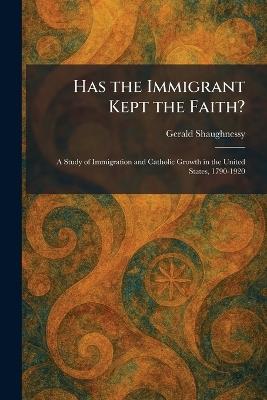 Has the Immigrant Kept the Faith?: A Study of Immigration and Catholic Growth in the United States, 1790-1920 - Gerald Shaughnessy - cover