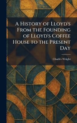 A History of Lloyd's From the Founding of Lloyd's Coffee House to the Present Day - Charles Wright - cover