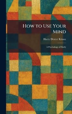 How to Use Your Mind: A Psychology of Study - Harry Dexter Kitson - cover
