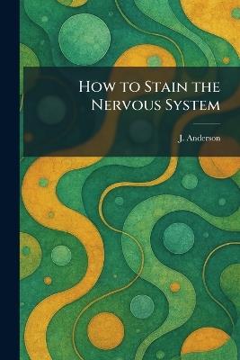 How to Stain the Nervous System - J Anderson - cover