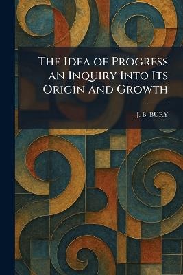 The Idea of Progress an Inquiry Into Its Origin and Growth - J B Bury - cover
