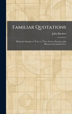 Familiar Quotations: Being an Attempt to Trace to Their Source Passages and Phrases in Common Use - John Bartlett - cover