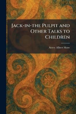 Jack-in-the Pulpit and Other Talks to Children - Avery Albert Shaw - cover
