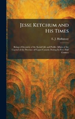 Jesse Ketchum and His Times: Being a Chronicle of the Social Life and Public Affairs of the Capital of the Province of Upper Canada During Its First Half Century - E J Hathaway - cover