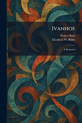 Ivanhoe: A Romance - Walter Scott,Elizabeth W Baker - cover