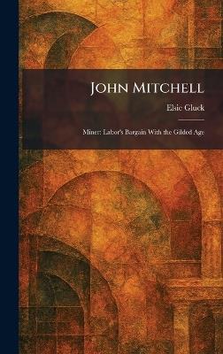 John Mitchell: Miner: Labor's Bargain With the Gilded Age - Elsie Gluck - cover