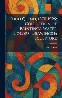 John Quinn, 1870-1925: Collection of Paintings, Water Colors, Drawings & Sculpture - John Quinn - cover