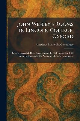 John Wesley's Rooms in Lincoln College, Oxford: Being a Record of Their Reopening on the 10th September 1928 After Restoration by the American Methodist Committee - cover