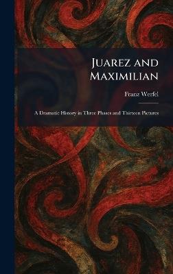 Juarez and Maximilian: A Dramatic History in Three Phases and Thirteen Pictures - Franz Werfel - cover