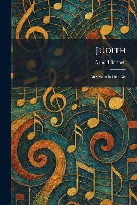 Judith: An Opera in One Act - Arnold Bennett - cover