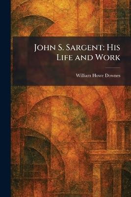 John S. Sargent: His Life and Work - William Howe Downes - cover