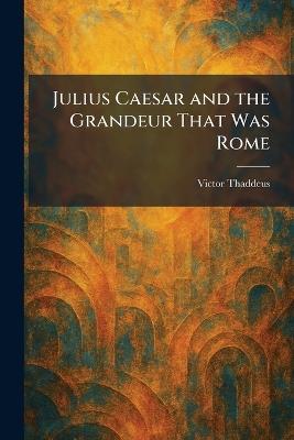 Julius Caesar and the Grandeur That Was Rome - Victor Thaddeus - cover