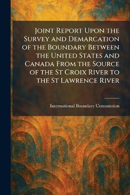 Joint Report Upon the Survey and Demarcation of the Boundary Between the United States and Canada From the Source of the St Croix River to the St Lawrence River - cover