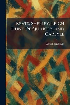 Keats, Shelley, Leigh Hunt De Quincey, and Carlyle - Ernest Bernbaum - cover