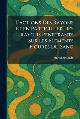 L'Actions Des Rayons Et En Particulier Des Rayons Penetrants Sur Les Elements Figures Du Sang - Marcel Mouquin - cover