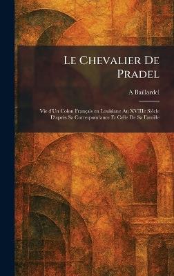 Le Chevalier De Pradel: Vie d'Un Colon FrancÌ§ais en Louisiane Au XVIIIe SieÌcle D'apreÌs Sa Correspondance Et Celle De Sa Famille - A Baillardel - cover