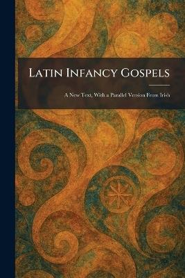 Latin Infancy Gospels: A New Text, With a Parallel Version From Irish - cover
