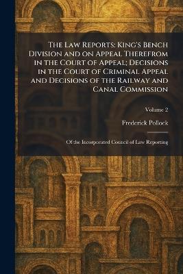 The Law Reports: King's Bench Division and on Appeal Therefrom in the Court of Appeal; Decisions in the Court of Criminal Appeal and Decisions of the Railway and Canal Commission: Of the Incorporated Council of Law Reporting - Frederick Pollock - cover