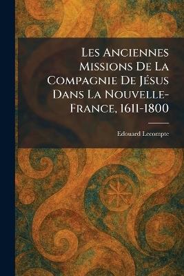 Les Anciennes Missions De La Compagnie De JeÌ sus Dans La Nouvelle-France, 1611-1800 - Edouard LeCompte - cover